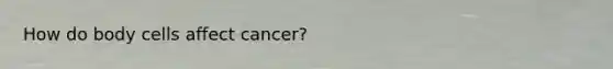 How do body cells affect cancer?