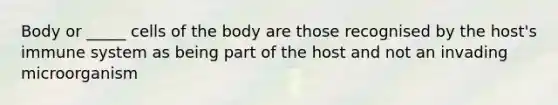 Body or _____ cells of the body are those recognised by the host's immune system as being part of the host and not an invading microorganism