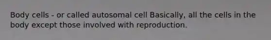 Body cells - or called autosomal cell Basically, all the cells in the body except those involved with reproduction.