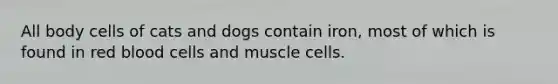 All body cells of cats and dogs contain iron, most of which is found in red blood cells and muscle cells.