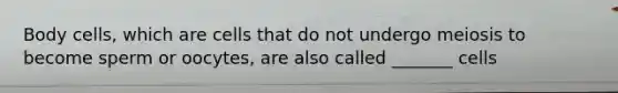 Body cells, which are cells that do not undergo meiosis to become sperm or oocytes, are also called _______ cells