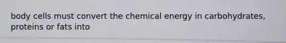 body cells must convert the chemical energy in carbohydrates, proteins or fats into