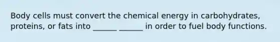 Body cells must convert the chemical energy in carbohydrates, proteins, or fats into ______ ______ in order to fuel body functions.