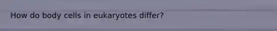 How do body cells in eukaryotes differ?