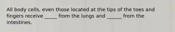 All body cells, even those located at the tips of the toes and fingers receive _____ from the lungs and ______ from the intestines.