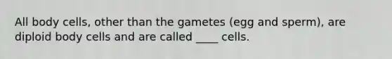 All body cells, other than the gametes (egg and sperm), are diploid body cells and are called ____ cells.
