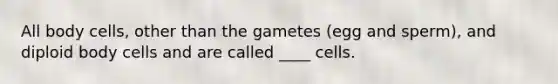 All body cells, other than the gametes (egg and sperm), and diploid body cells and are called ____ cells.