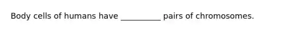Body cells of humans have __________ pairs of chromosomes.