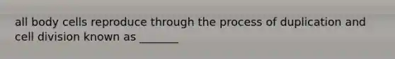 all body cells reproduce through the process of duplication and cell division known as _______