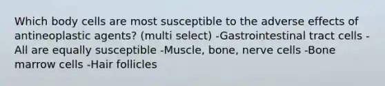 Which body cells are most susceptible to the adverse effects of antineoplastic agents? (multi select) -Gastrointestinal tract cells -All are equally susceptible -Muscle, bone, nerve cells -Bone marrow cells -Hair follicles