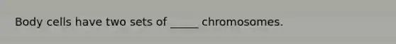 Body cells have two sets of _____ chromosomes.