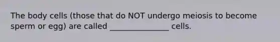 The body cells (those that do NOT undergo meiosis to become sperm or egg) are called _______________ cells.