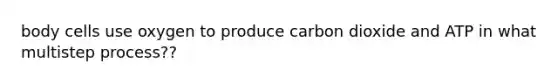 body cells use oxygen to produce carbon dioxide and ATP in what multistep process??