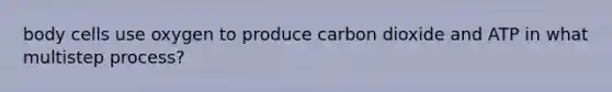 body cells use oxygen to produce carbon dioxide and ATP in what multistep process?