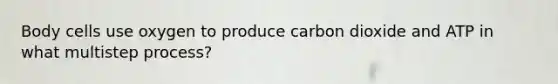 Body cells use oxygen to produce carbon dioxide and ATP in what multistep process?