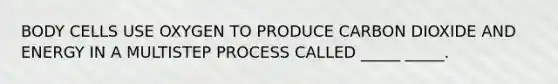 BODY CELLS USE OXYGEN TO PRODUCE CARBON DIOXIDE AND ENERGY IN A MULTISTEP PROCESS CALLED _____ _____.