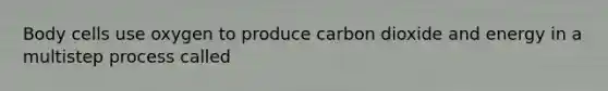 Body cells use oxygen to produce carbon dioxide and energy in a multistep process called