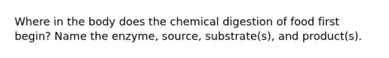 Where in the body does the chemical digestion of food first begin? Name the enzyme, source, substrate(s), and product(s).