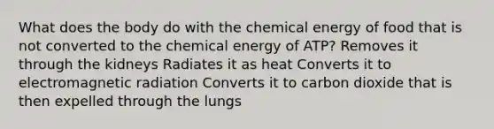 What does the body do with the chemical energy of food that is not converted to the chemical energy of ATP? Removes it through the kidneys Radiates it as heat Converts it to electromagnetic radiation Converts it to carbon dioxide that is then expelled through the lungs