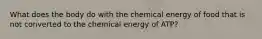 What does the body do with the chemical energy of food that is not converted to the chemical energy of ATP?