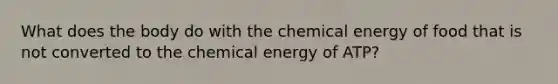 What does the body do with the chemical energy of food that is not converted to the chemical energy of ATP?