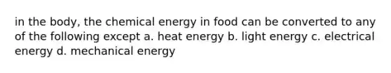 in the body, the chemical energy in food can be converted to any of the following except a. heat energy b. light energy c. electrical energy d. mechanical energy