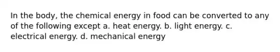 In the body, the chemical energy in food can be converted to any of the following except a. heat energy. b. light energy. c. electrical energy. d. mechanical energy