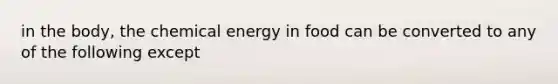 in the body, the chemical energy in food can be converted to any of the following except