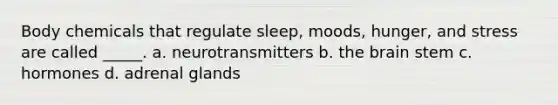 Body chemicals that regulate sleep, moods, hunger, and stress are called _____. a. neurotransmitters b. <a href='https://www.questionai.com/knowledge/kLMtJeqKp6-the-brain' class='anchor-knowledge'>the brain</a> stem c. hormones d. adrenal glands