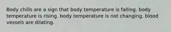 Body chills are a sign that body temperature is falling. body temperature is rising. body temperature is not changing. blood vessels are dilating.