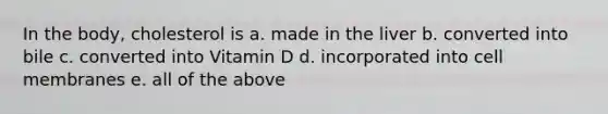 In the body, cholesterol is a. made in the liver b. converted into bile c. converted into Vitamin D d. incorporated into cell membranes e. all of the above