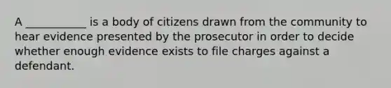 A ___________ is a body of citizens drawn from the community to hear evidence presented by the prosecutor in order to decide whether enough evidence exists to file charges against a defendant.