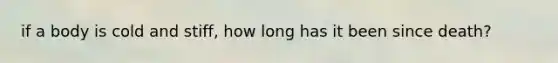 if a body is cold and stiff, how long has it been since death?