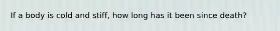 If a body is cold and stiff, how long has it been since death?