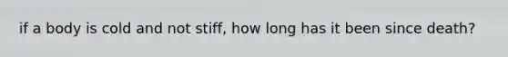 if a body is cold and not stiff, how long has it been since death?