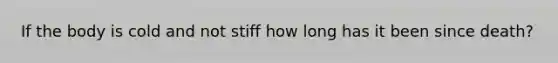 If the body is cold and not stiff how long has it been since death?