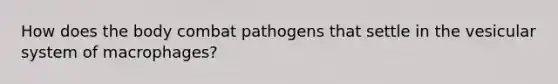 How does the body combat pathogens that settle in the vesicular system of macrophages?