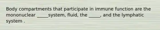 Body compartments that participate in immune function are the mononuclear _____system, fluid, the _____, and the lymphatic system .