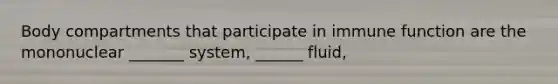 Body compartments that participate in immune function are the mononuclear _______ system, ______ fluid,