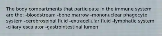 The body compartments that participate in the immune system are the: -bloodstream -bone marrow -mononuclear phagocyte system -cerebrospinal fluid -extracellular fluid -lymphatic system -ciliary escalator -gastrointestinal lumen