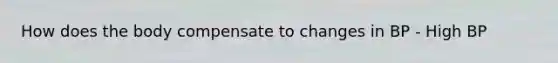 How does the body compensate to changes in BP - High BP