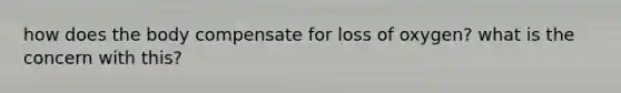 how does the body compensate for loss of oxygen? what is the concern with this?