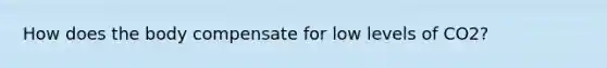 How does the body compensate for low levels of CO2?
