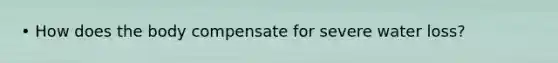 • How does the body compensate for severe water loss?