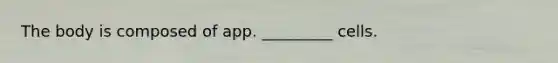 The body is composed of app. _________ cells.