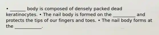 • _______ body is composed of densely packed dead keratinocytes. • The nail body is formed on the __________ and protects the tips of our fingers and toes. • The nail body forms at the ____________.