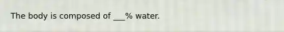 The body is composed of ___% water.