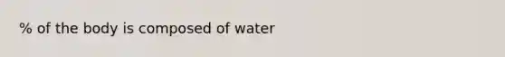 % of the body is composed of water