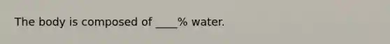 The body is composed of ____% water.