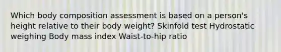 Which body composition assessment is based on a person's height relative to their body weight? Skinfold test Hydrostatic weighing Body mass index Waist-to-hip ratio